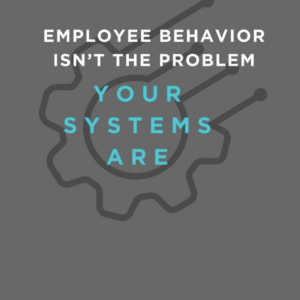 Employee Behavior Isn’t the Problem, Your Systems Are!